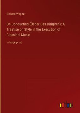 portada On Conducting (Üeber das Dirigiren); A Treatise on Style in the Execution of Classical Music: In Large Print (in English)