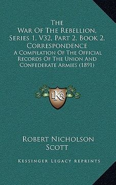 portada the war of the rebellion, series 1, v32, part 2, book 2, correspondence: a compilation of the official records of the union and confederate armies (18 (en Inglés)