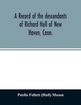 portada A record of the descendants of Richard Hull of New Haven, Conn.; Containing the names of over One Hundred and Thirty Families and Six Hundred and Fift (en Inglés)