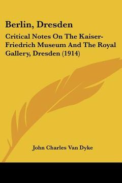 portada berlin, dresden: critical notes on the kaiser-friedrich museum and the royal gallery, dresden (1914) (en Inglés)