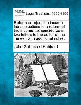 portada reform or reject the income-tax: objections to a reform of the income-tax considered in two letters to the editor of the times: with additional notes. (en Inglés)