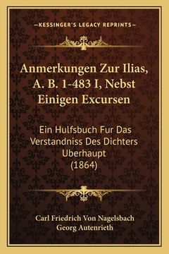 portada Anmerkungen Zur Ilias, A. B. 1-483 I, Nebst Einigen Excursen: Ein Hulfsbuch Fur Das Verstandniss Des Dichters Berhaupt (1864) (en Alemán)