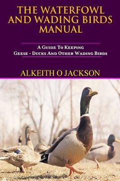 portada The Waterfowl And Wading Birds Manual: A Guide To Keeping Geese, Ducks And Other Wading Birds (in English)