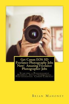 portada Get Canon EOS 5D Freelance Photography Jobs Now! Amazing Freelance Photographer Jobs: Starting a Photography Business with a Commercial Photographer C (en Inglés)