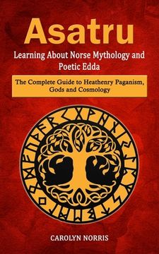 portada Asatru: Learning About Norse Mythology and Poetic Edda (The Complete Guide to Heathenry Paganism, Gods and Cosmology) (en Inglés)