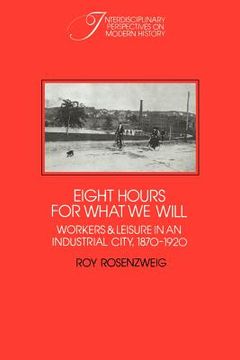 portada Eight Hours for What we Will: Workers and Leisure in an Industrial City, 1870–1920 (Interdisciplinary Perspectives on Modern History) (en Inglés)