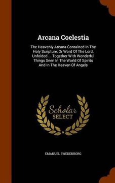 portada Arcana Coelestia: The Heavenly Arcana Contained In The Holy Scripture, Or Word Of The Lord, Unfolded ... Together With Wonderful Things Seen In The World Of Spirits And In The Heaven Of Angels