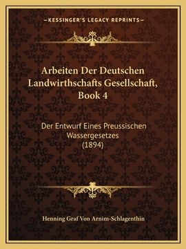 portada Arbeiten Der Deutschen Landwirthschafts Gesellschaft, Book 4: Der Entwurf Eines Preussischen Wassergesetzes (1894) (in German)
