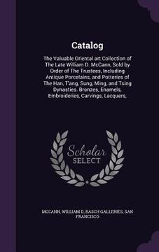 portada Catalog: The Valuable Oriental art Collection of The Late William D. McCann, Sold by Order of The Trustees, Including Antique P (en Inglés)