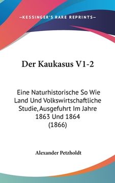 portada Der Kaukasus V1-2: Eine Naturhistorische So Wie Land Und Volkswirtschaftliche Studie, Ausgefuhrt Im Jahre 1863 Und 1864 (1866) (en Alemán)