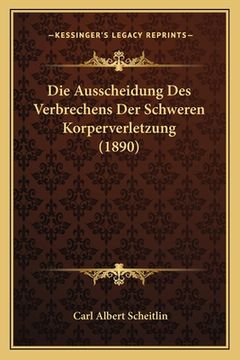 portada Die Ausscheidung Des Verbrechens Der Schweren Korperverletzung (1890) (en Alemán)