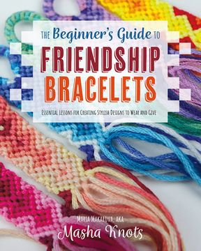 portada The Beginner'S Guide to Friendship Bracelets: Essential Lessons for Creating Stylish Designs to Wear and Give (in English)