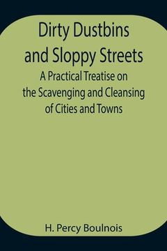 portada Dirty Dustbins and Sloppy Streets A Practical Treatise on the Scavenging and Cleansing of Cities and Towns (en Inglés)