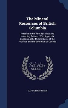 portada The Mineral Resources of British Columbia: Practical Hints for Capitalists and Intending Settlers: With Appendix Containing the Mineral Laws of the Pr