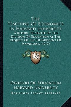 portada the teaching of economics in harvard university: a report presented by the division of education at the request of the department of economics (1917) (in English)
