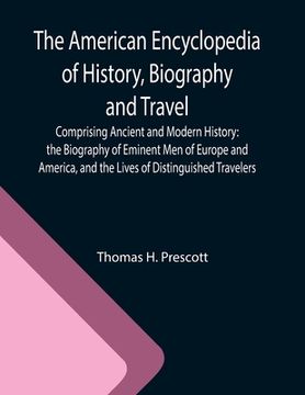 portada The American Encyclopedia of History, Biography and Travel; Comprising Ancient and Modern History: the Biography of Eminent Men of Europe and America, (en Inglés)