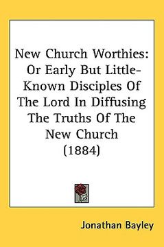 portada new church worthies: or early but little-known disciples of the lord in diffusing the truths of the new church (1884) (in English)