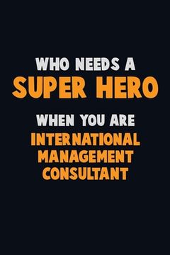 portada Who Need A SUPER HERO, When You Are International Management Consultant: 6X9 Career Pride 120 pages Writing Notebooks