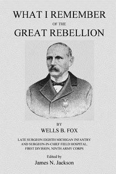portada What I Remember of the Great Rebellion: Late Surgeon Eighth Michigan Infantry and Surgeon-in-Chief Field Hospital, First Devision, Ninth Army Corps (in English)