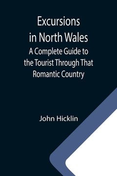 portada Excursions in North Wales; A Complete Guide to the Tourist Through That Romantic Country (in English)
