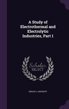 portada A Study of Electrothermal and Electrolytic Industries, Part 1 (en Inglés)