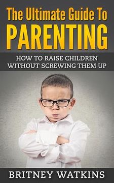 portada The Ultimate Guide To Parenting: How To Raise Children Without Screwing Them Up (en Inglés)