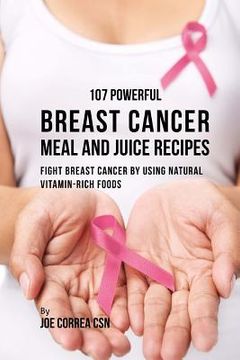 portada 107 Powerful Breast Cancer Meal and Juice Recipes: Fight Breast Cancer by Using Natural Vitamin-Rich Foods (in English)