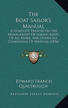 portada the boat sailor's manual: a complete treatise on the management of sailing boats of all kinds, and under all conditions of weather (1896) (en Inglés)