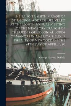 portada The Tangier Smith Manor of St. George, Address Delivered at the Eighth Annual Meeting of the New York Branch of the Order of Colonial Lords of Manors (en Inglés)