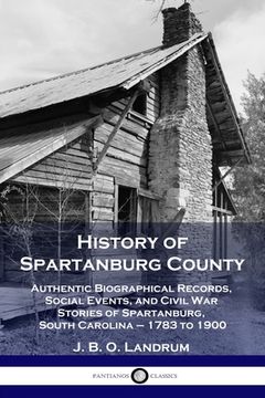 portada History of Spartanburg County: Authentic Biographical Records, Social Events, and Civil War Stories of Spartanburg, South Carolina - 1783 to 1900 (in English)