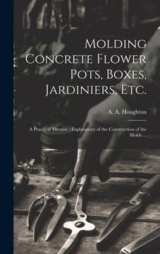 portada Molding Concrete Flower Pots, Boxes, Jardiniers, Etc.: A Practical Treatise; Explanatory of the Construction of the Molds ...