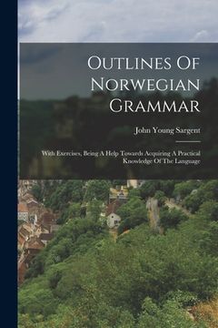 portada Outlines Of Norwegian Grammar: With Exercises, Being A Help Towards Acquiring A Practical Knowledge Of The Language (en Inglés)