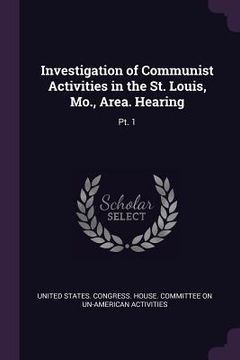 portada Investigation of Communist Activities in the St. Louis, Mo., Area. Hearing: Pt. 1 (en Inglés)