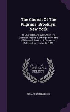 portada The Church Of The Pilgrims, Brooklyn, New York: Its Character And Work, With The Changes Around It, During Forty Years Of Pastoral Service: A Discours (en Inglés)