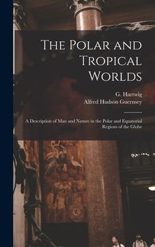 portada The Polar and Tropical Worlds: A Description of man and Nature in the Polar and Equatorial Regions of the Globe (en Inglés)