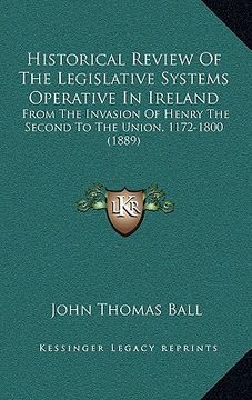 portada historical review of the legislative systems operative in ireland: from the invasion of henry the second to the union, 1172-1800 (1889) (en Inglés)