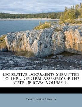 portada legislative documents submitted to the ... general assembly of the state of iowa, volume 1... (en Inglés)
