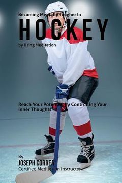 portada Becoming Mentally Tougher In Hockey by Using Meditation: Reach Your Potential by Controlling Your Inner Thoughts (en Inglés)