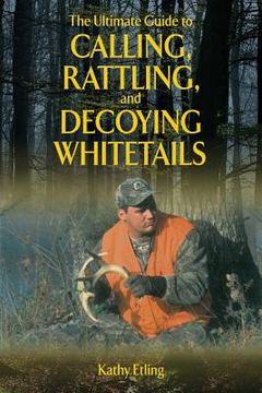 portada The Ultimate Guide to Calling, Rattling, and Decoying Whitetails (en Inglés)