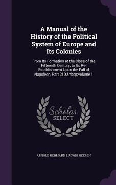 portada A Manual of the History of the Political System of Europe and Its Colonies: From Its Formation at the Close of the Fifteenth Century, to Its Re-Establ (en Inglés)