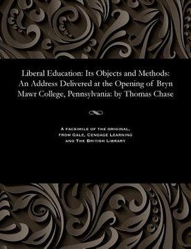 portada Liberal Education: Its Objects and Methods: An Address Delivered at the Opening of Bryn Mawr College, Pennsylvania: By Thomas Chase (in English)