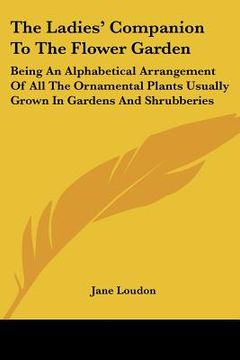 portada the ladies' companion to the flower garden: being an alphabetical arrangement of all the ornamental plants usually grown in gardens and shrubberies (en Inglés)