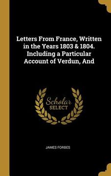 portada Letters From France, Written in the Years 1803 & 1804. Including a Particular Account of Verdun, And (en Inglés)