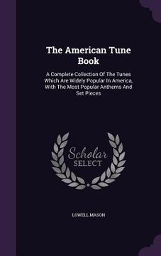 portada The American Tune Book: A Complete Collection Of The Tunes Which Are Widely Popular In America, With The Most Popular Anthems And Set Pieces (en Inglés)