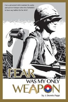 portada Fear Was My Only Weapon: Can a personnel clerk maintain his sanity and survive Vietnam when he's forbidden to have any bullets for his M16? (en Inglés)