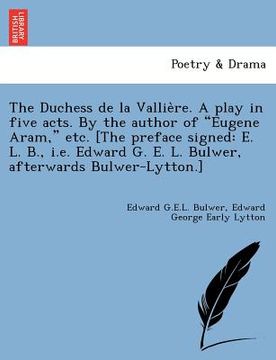 portada the duchess de la vallie re. a play in five acts. by the author of "eugene aram," etc. [the preface signed: e. l. b., i.e. edward g. e. l. bulwer, aft