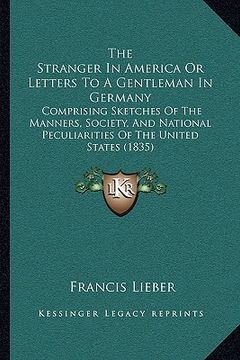 portada the stranger in america or letters to a gentleman in germany: comprising sketches of the manners, society, and national peculiarities of the united st (en Inglés)