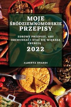 portada Moje Śródziemnomorskie Przepisy 2022: Zdrowe Przepisy, Aby OdchudzaĆ I StaĆ SiĘ WiĘkszĄ EnergiĄ (en Polaco)
