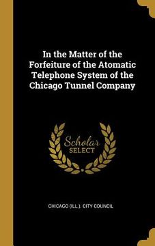 portada In the Matter of the Forfeiture of the Atomatic Telephone System of the Chicago Tunnel Company (en Inglés)
