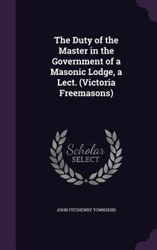 portada The Duty of the Master in the Government of a Masonic Lodge, a Lect. (Victoria Freemasons)